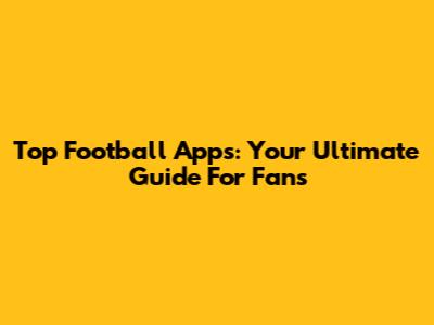 Top Football Apps: Your Ultimate Guide For Fans
