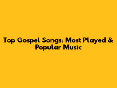 Top Gospel Songs: Most Played & Popular Music