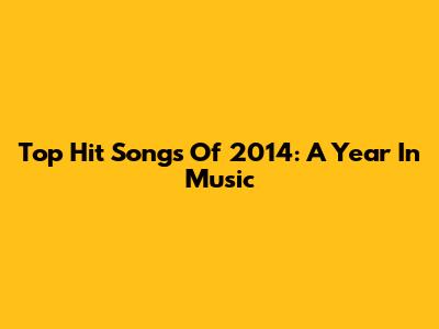Top Hit Songs Of 2014: A Year In Music