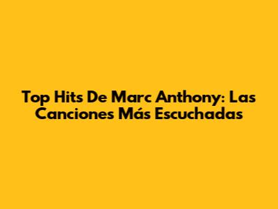 Top Hits De Marc Anthony: Las Canciones Más Escuchadas