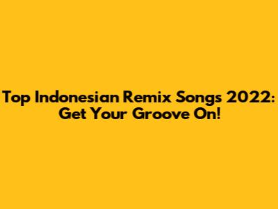 Top Indonesian Remix Songs 2022: Get Your Groove On!