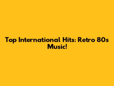 Top International Hits: Retro '80s Music!
