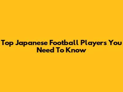 Top Japanese Football Players You Need To Know