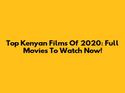 Top Kenyan Films Of 2020: Full Movies To Watch Now!