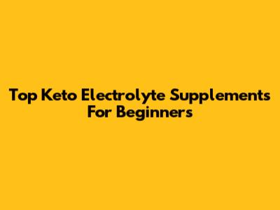 Top Keto Electrolyte Supplements For Beginners