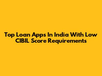 Top Loan Apps In India With Low CIBIL Score Requirements