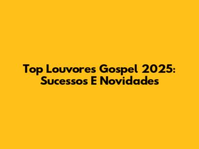 Top Louvores Gospel 2025: Sucessos E Novidades