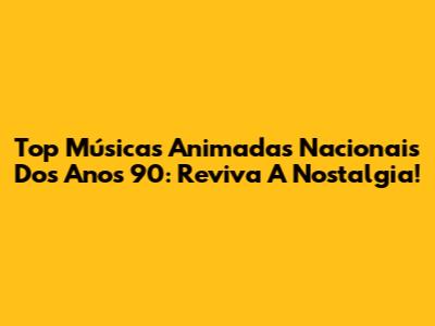 Top Músicas Animadas Nacionais Dos Anos 90: Reviva A Nostalgia!