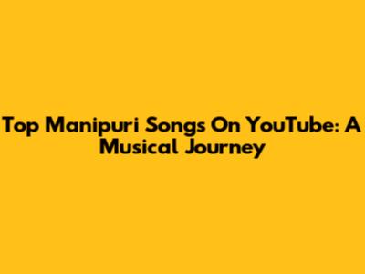 Top Manipuri Songs On YouTube: A Musical Journey
