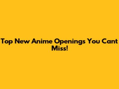 Top New Anime Openings You Can't Miss!