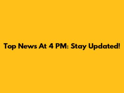 Top News At 4 PM: Stay Updated!