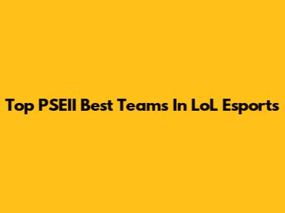 Top PSEII Best Teams In LoL Esports