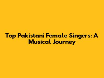 Top Pakistani Female Singers: A Musical Journey