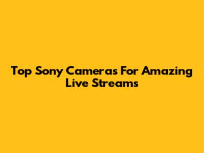 Top Sony Cameras For Amazing Live Streams