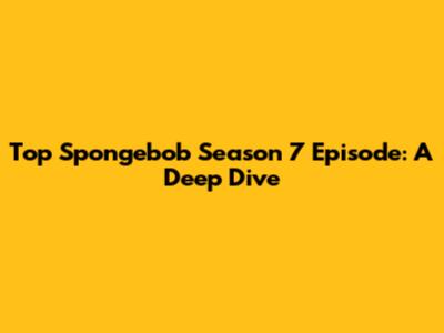 Top Spongebob Season 7 Episode: A Deep Dive