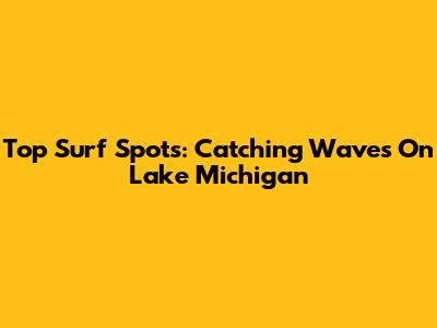 Top Surf Spots: Catching Waves On Lake Michigan