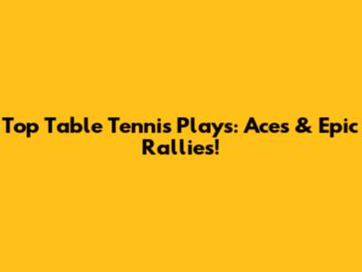 Top Table Tennis Plays: Aces & Epic Rallies!