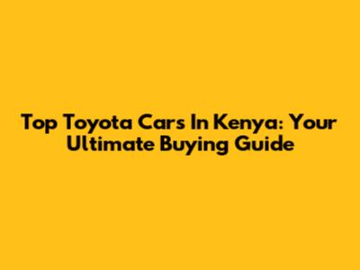 Top Toyota Cars In Kenya: Your Ultimate Buying Guide