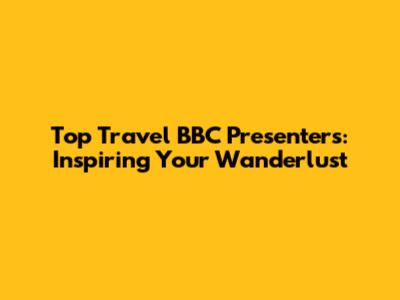 Top Travel BBC Presenters: Inspiring Your Wanderlust