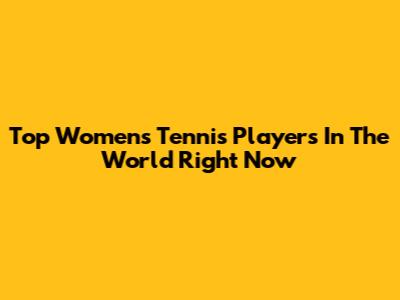 Top Women's Tennis Players In The World Right Now