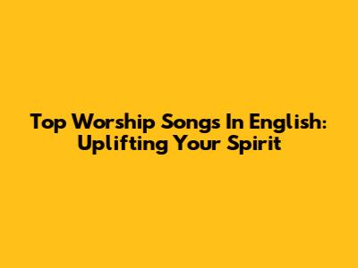 Top Worship Songs In English: Uplifting Your Spirit