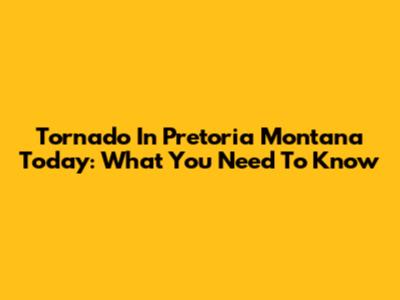 Tornado In Pretoria Montana Today: What You Need To Know
