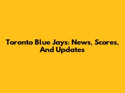 Toronto Blue Jays: News, Scores, And Updates