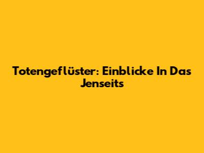 Totengeflüster: Einblicke In Das Jenseits