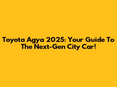 Toyota Agya 2025: Your Guide To The Next-Gen City Car!