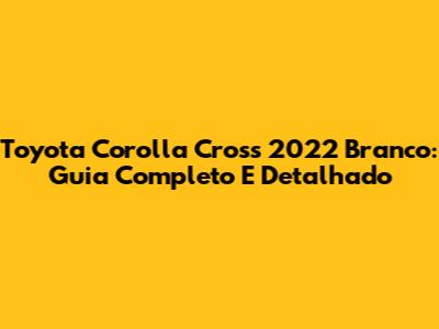Toyota Corolla Cross 2022 Branco: Guia Completo E Detalhado