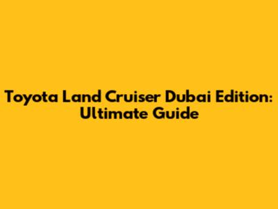 Toyota Land Cruiser Dubai Edition: Ultimate Guide