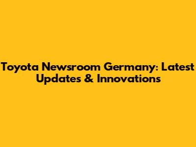 Toyota Newsroom Germany: Latest Updates & Innovations