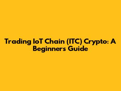 Trading IoT Chain (ITC) Crypto: A Beginner's Guide