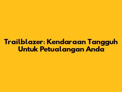 Trailblazer: Kendaraan Tangguh Untuk Petualangan Anda