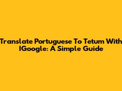 Translate Portuguese To Tetum With IGoogle: A Simple Guide