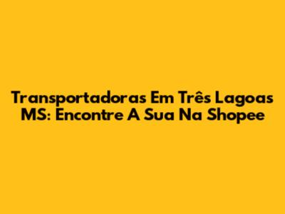 Transportadoras Em Três Lagoas MS: Encontre A Sua Na Shopee