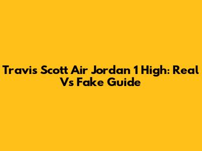 Travis Scott Air Jordan 1 High: Real Vs Fake Guide