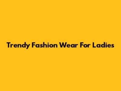 Trendy Fashion Wear For Ladies