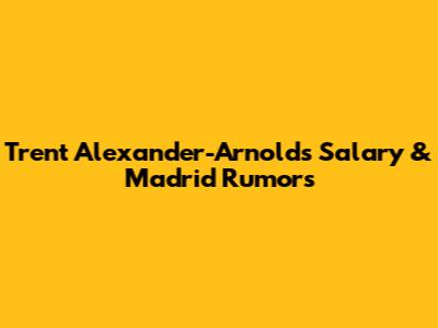 Trent Alexander-Arnold's Salary & Madrid Rumors