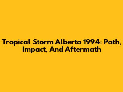 Tropical Storm Alberto 1994: Path, Impact, And Aftermath