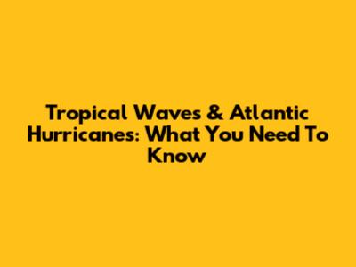 Tropical Waves & Atlantic Hurricanes: What You Need To Know