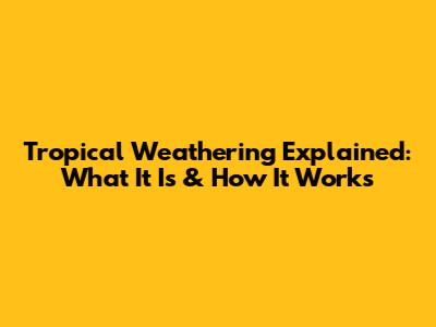 Tropical Weathering Explained: What It Is & How It Works