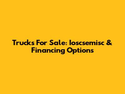 Trucks For Sale: Ioscsemisc & Financing Options