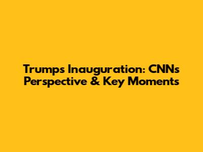 Trump's Inauguration: CNN's Perspective & Key Moments