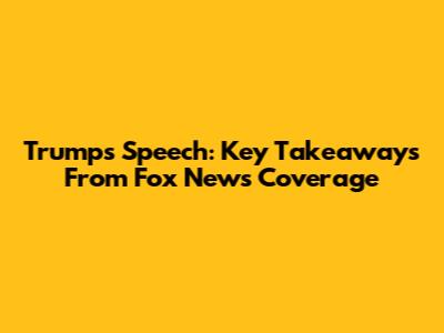 Trump's Speech: Key Takeaways From Fox News Coverage