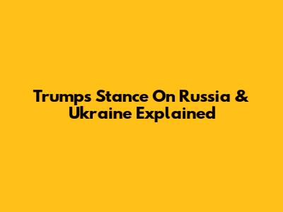 Trump's Stance On Russia & Ukraine Explained