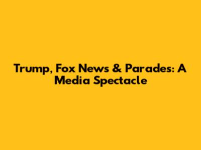 Trump, Fox News & Parades: A Media Spectacle