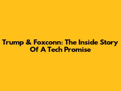 Trump & Foxconn: The Inside Story Of A Tech Promise