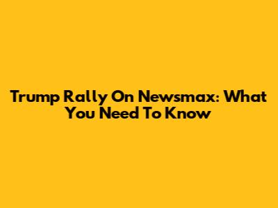 Trump Rally On Newsmax: What You Need To Know