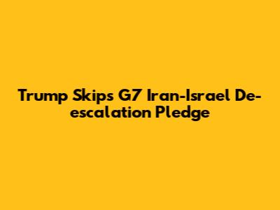 Trump Skips G7 Iran-Israel De-escalation Pledge